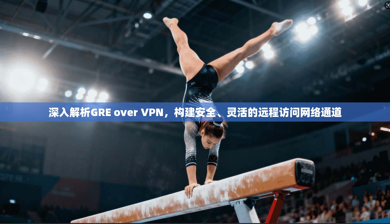 深入解析GRE over VPN，构建安全、灵活的远程访问网络通道