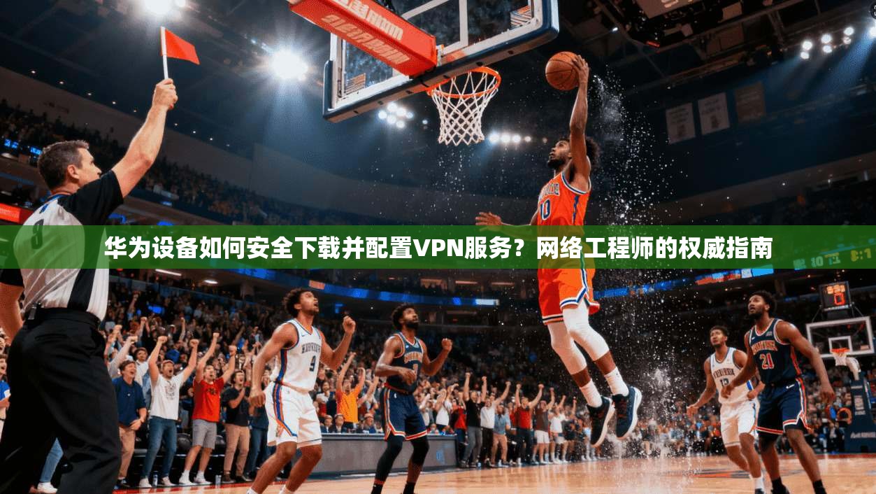 华为设备如何安全下载并配置VPN服务？网络工程师的权威指南
