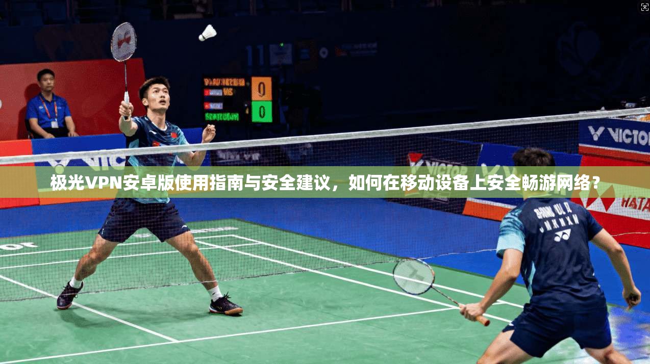 极光VPN安卓版使用指南与安全建议，如何在移动设备上安全畅游网络？