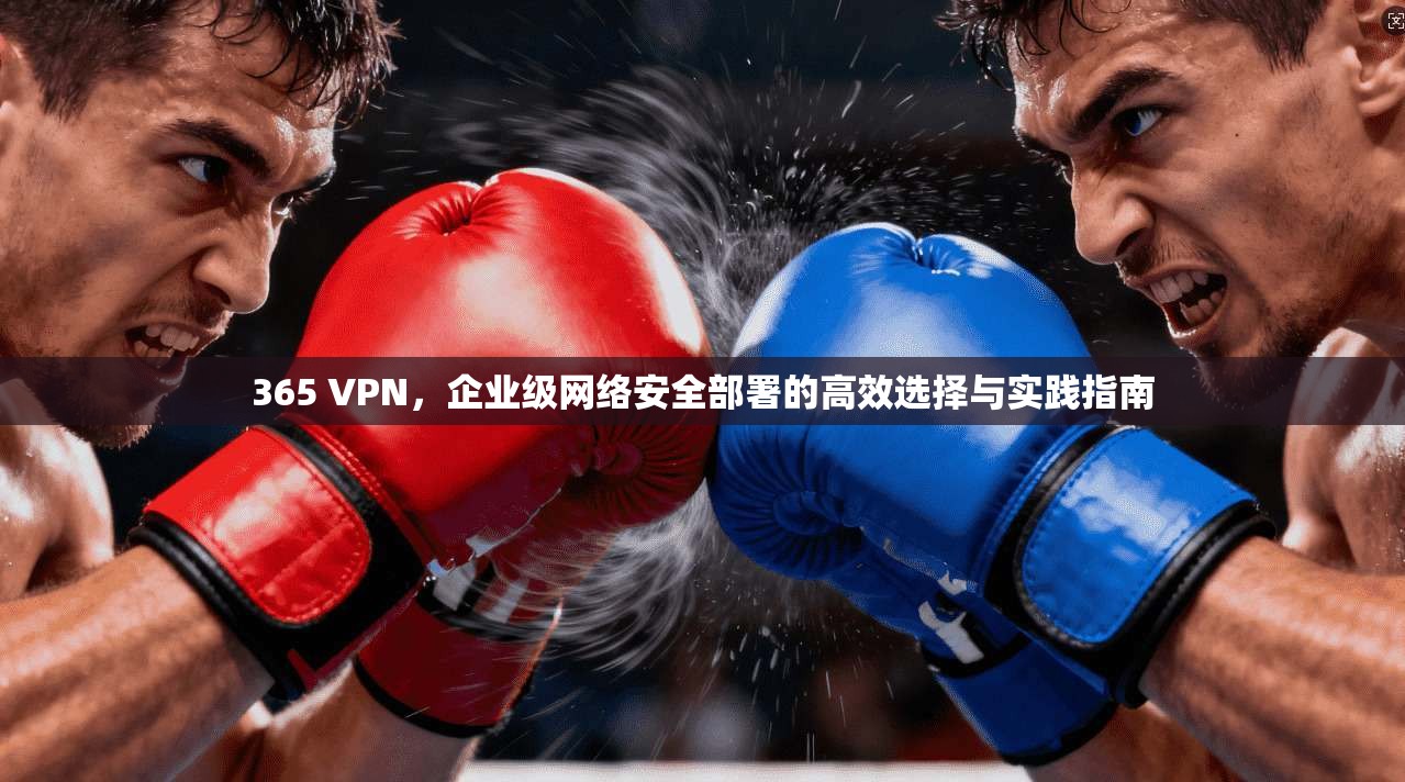 365 VPN，企业级网络安全部署的高效选择与实践指南