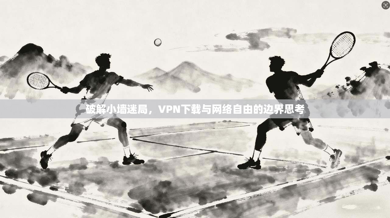 破解小墙迷局，VPN下载与网络自由的边界思考