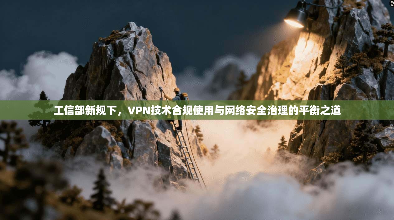 工信部新规下，VPN技术合规使用与网络安全治理的平衡之道