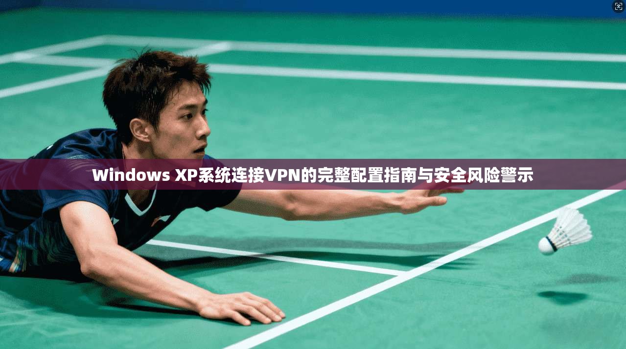 Windows XP系统连接VPN的完整配置指南与安全风险警示