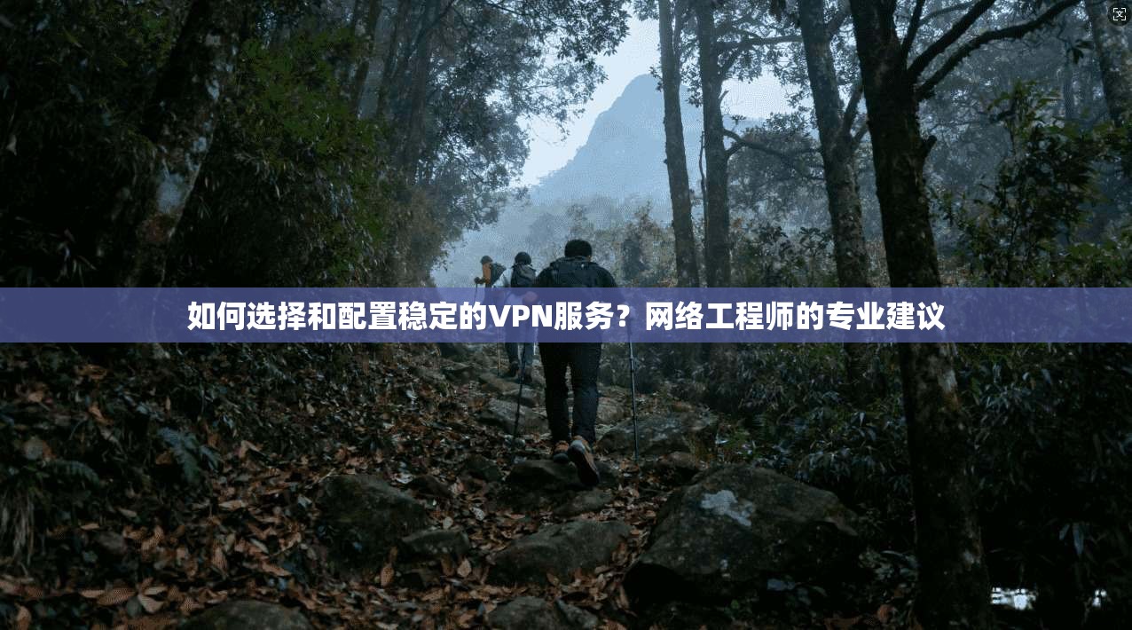 如何选择和配置稳定的VPN服务？网络工程师的专业建议