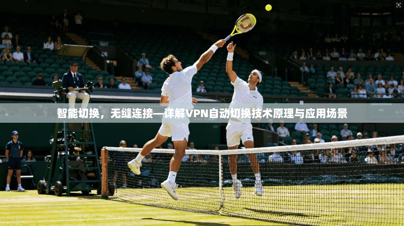 智能切换，无缝连接—详解VPN自动切换技术原理与应用场景