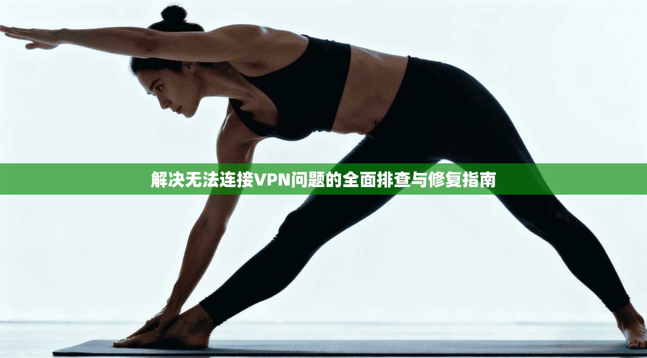 解决无法连接VPN问题的全面排查与修复指南