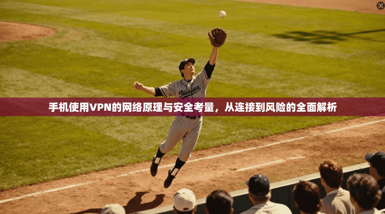 手机使用VPN的网络原理与安全考量，从连接到风险的全面解析