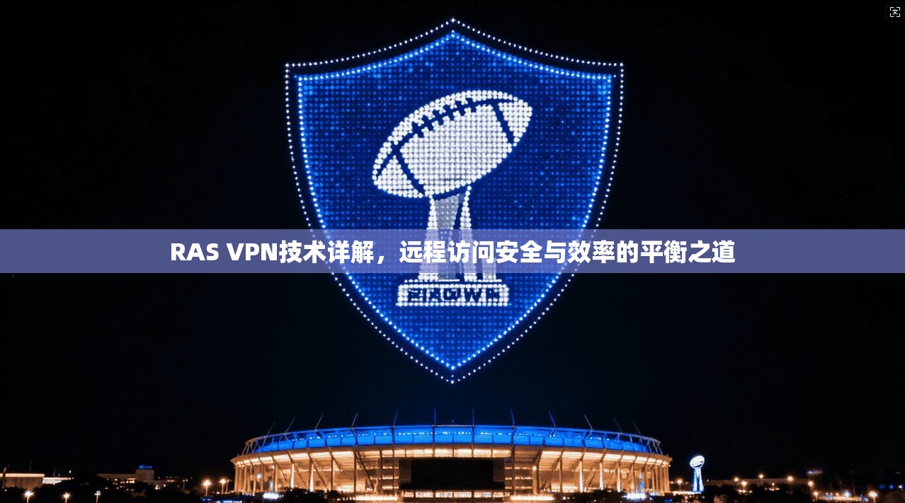 RAS VPN技术详解，远程访问安全与效率的平衡之道