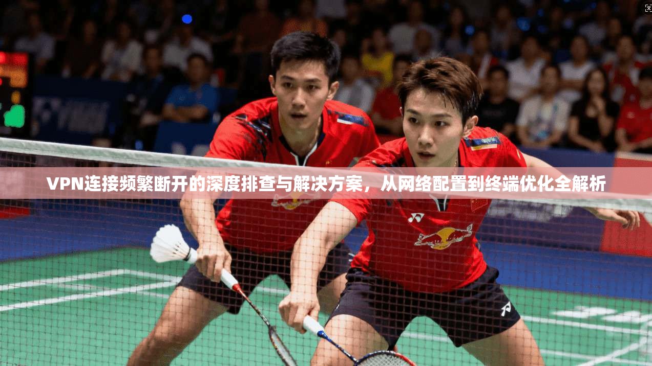 VPN连接频繁断开的深度排查与解决方案，从网络配置到终端优化全解析