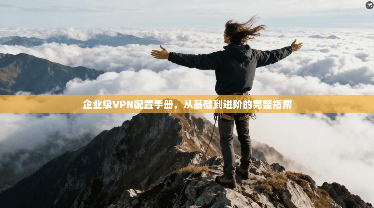 企业级VPN配置手册，从基础到进阶的完整指南