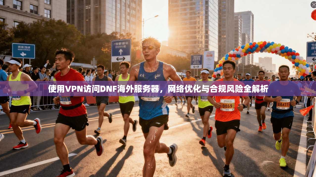 使用VPN访问DNF海外服务器，网络优化与合规风险全解析