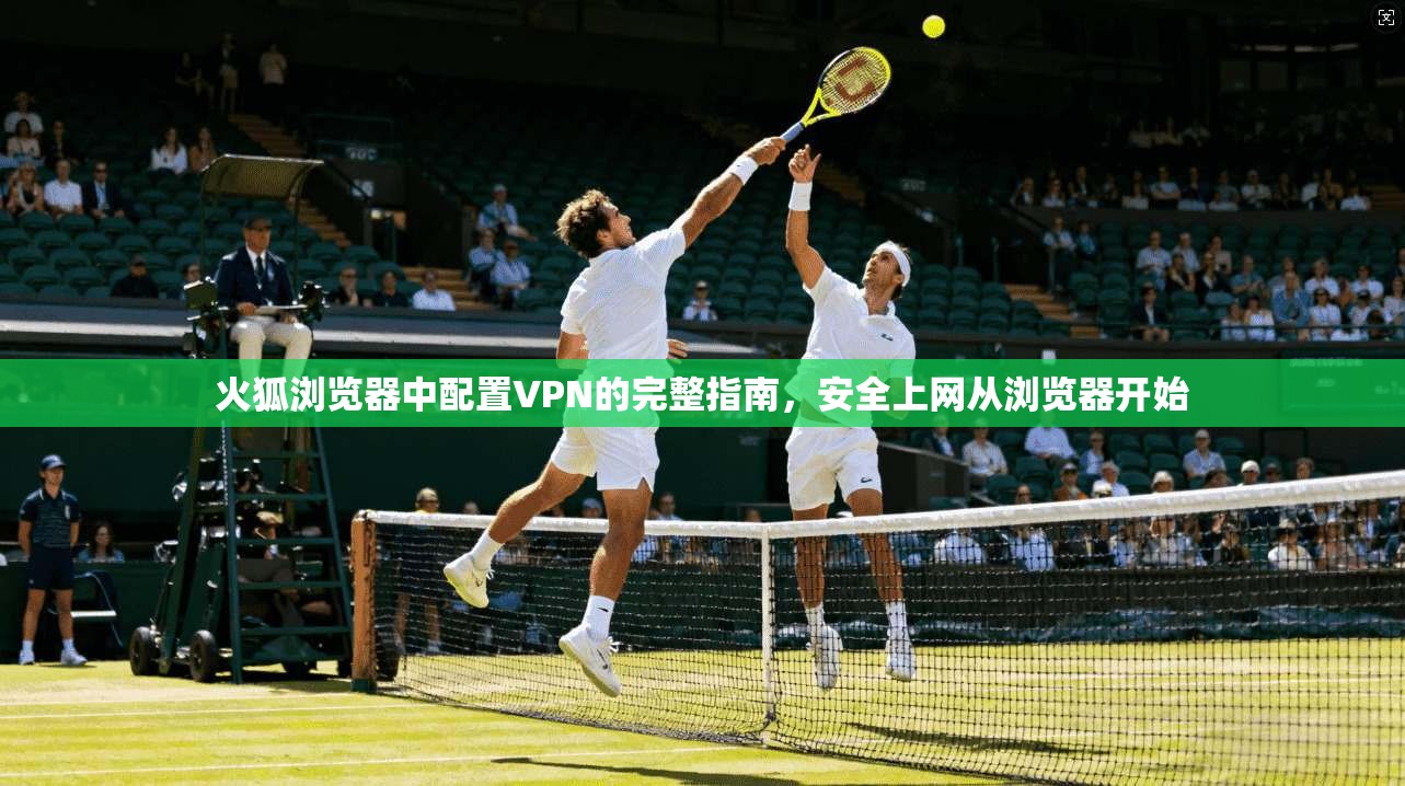 火狐浏览器中配置VPN的完整指南，安全上网从浏览器开始