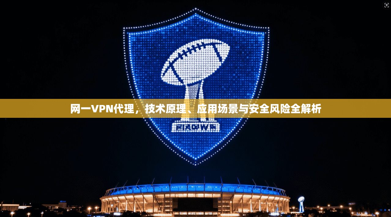 网一VPN代理，技术原理、应用场景与安全风险全解析