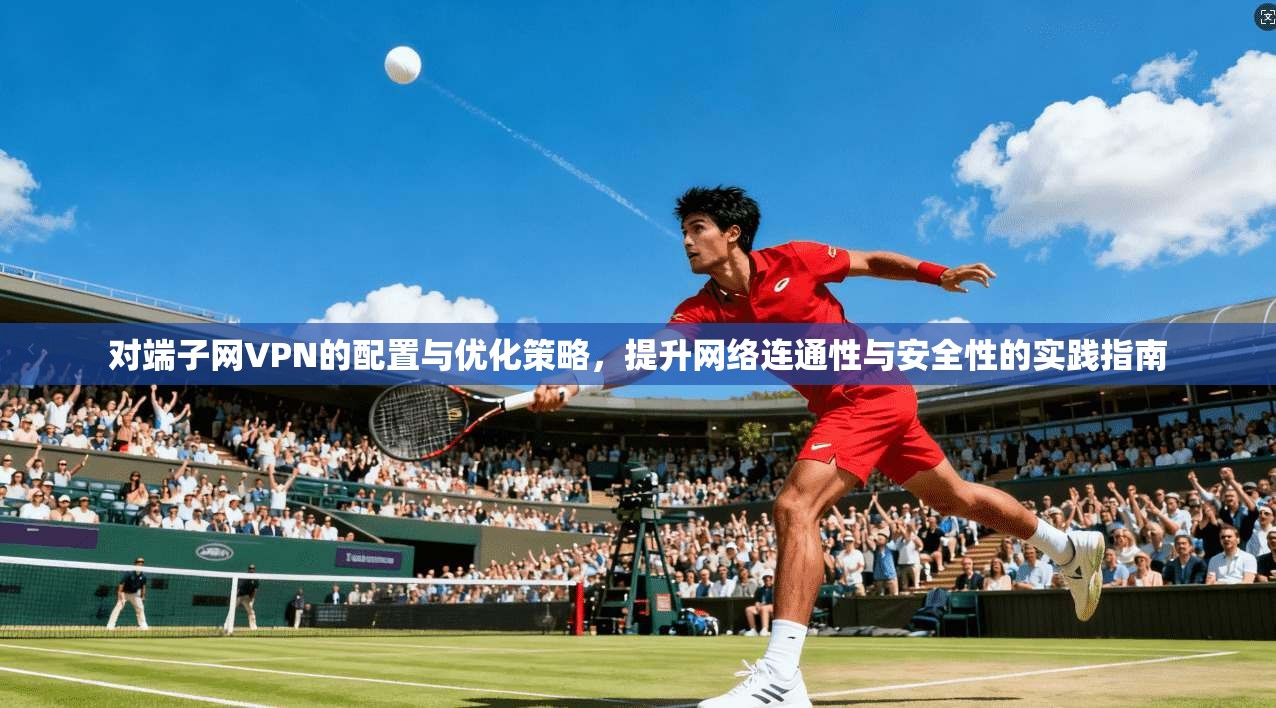 对端子网VPN的配置与优化策略，提升网络连通性与安全性的实践指南