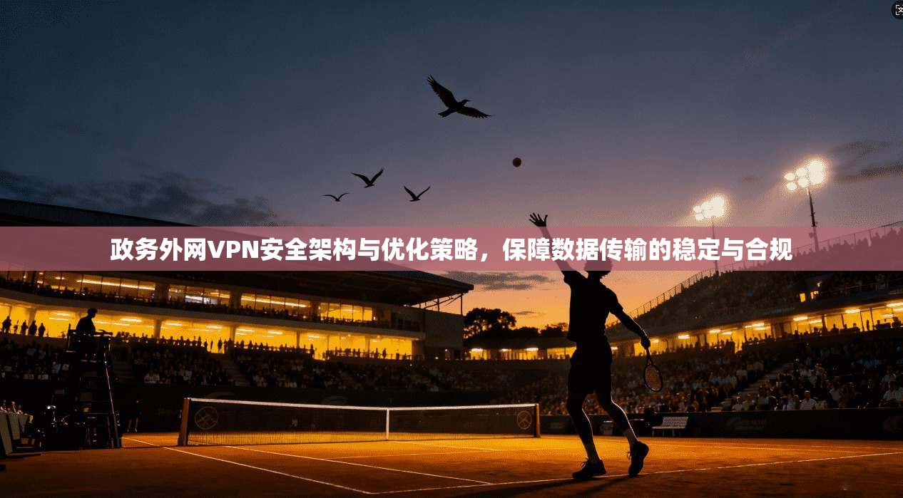 政务外网VPN安全架构与优化策略，保障数据传输的稳定与合规