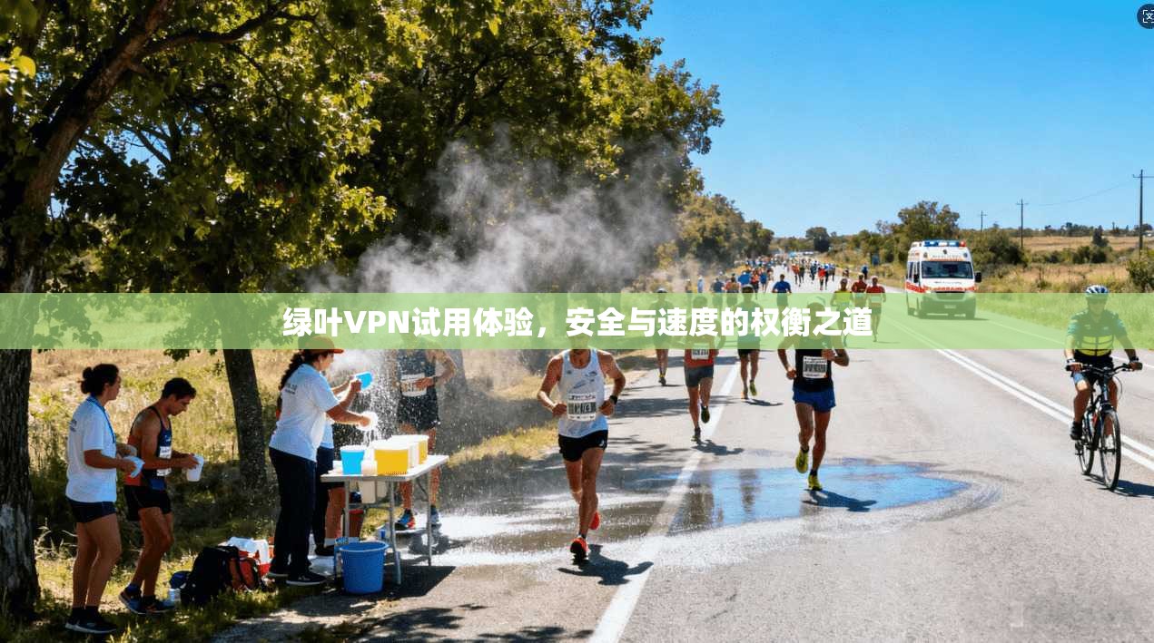 绿叶VPN试用体验，安全与速度的权衡之道