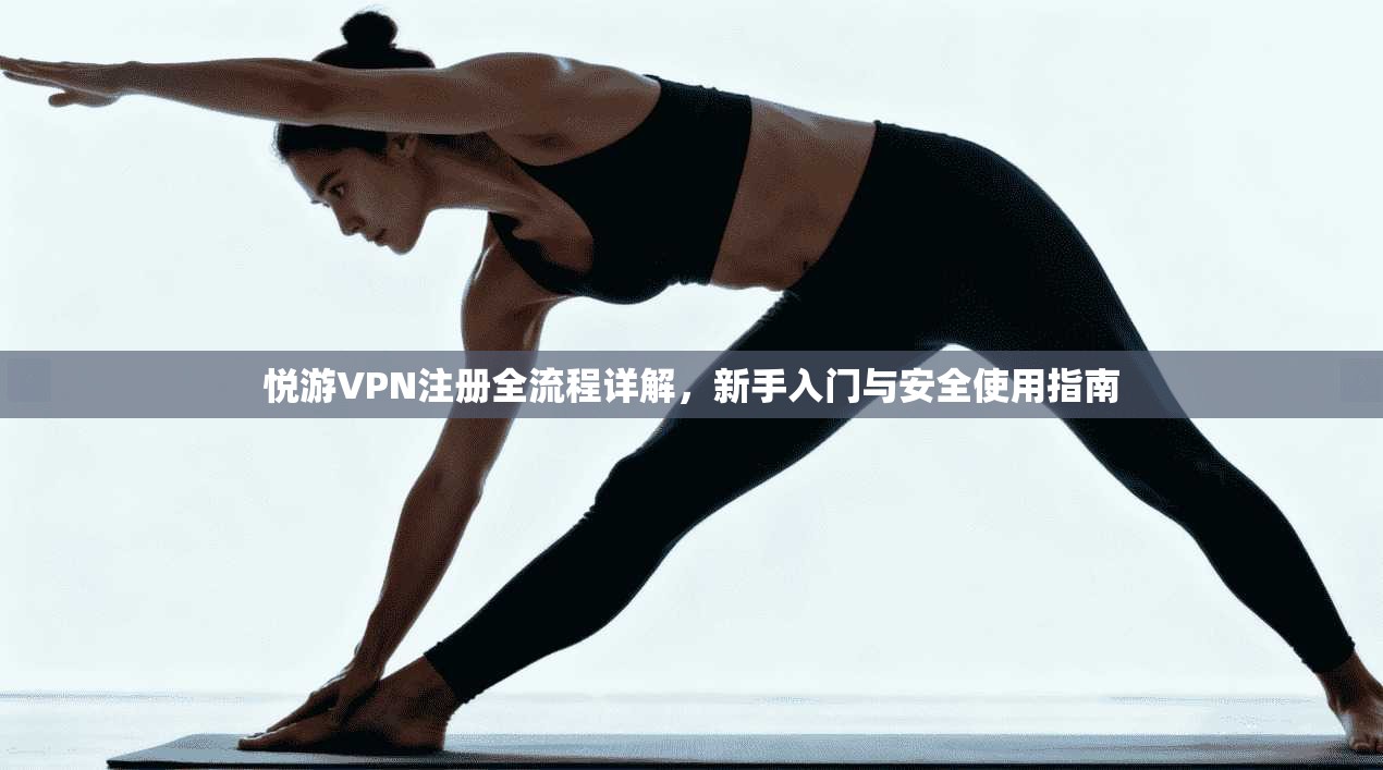 悦游VPN注册全流程详解，新手入门与安全使用指南