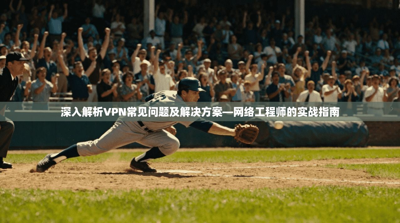 深入解析VPN常见问题及解决方案—网络工程师的实战指南