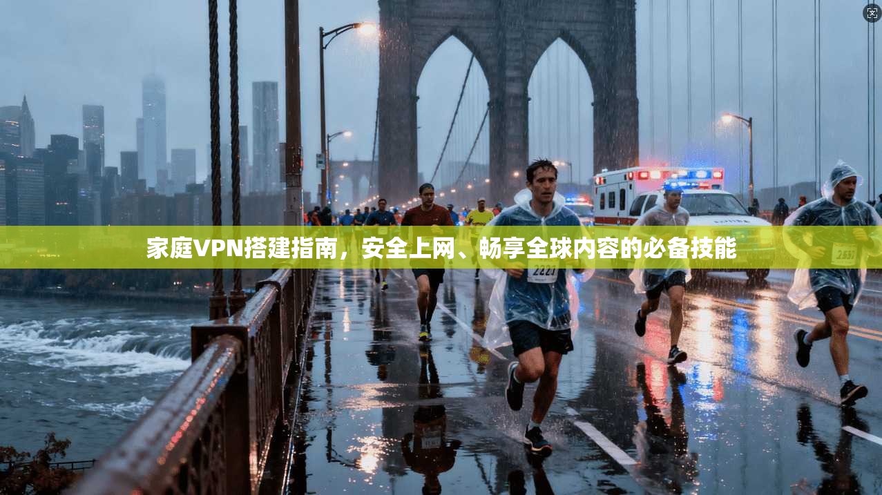 家庭VPN搭建指南，安全上网、畅享全球内容的必备技能