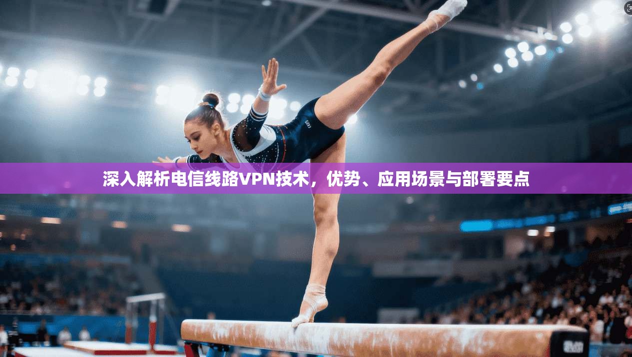 深入解析电信线路VPN技术，优势、应用场景与部署要点