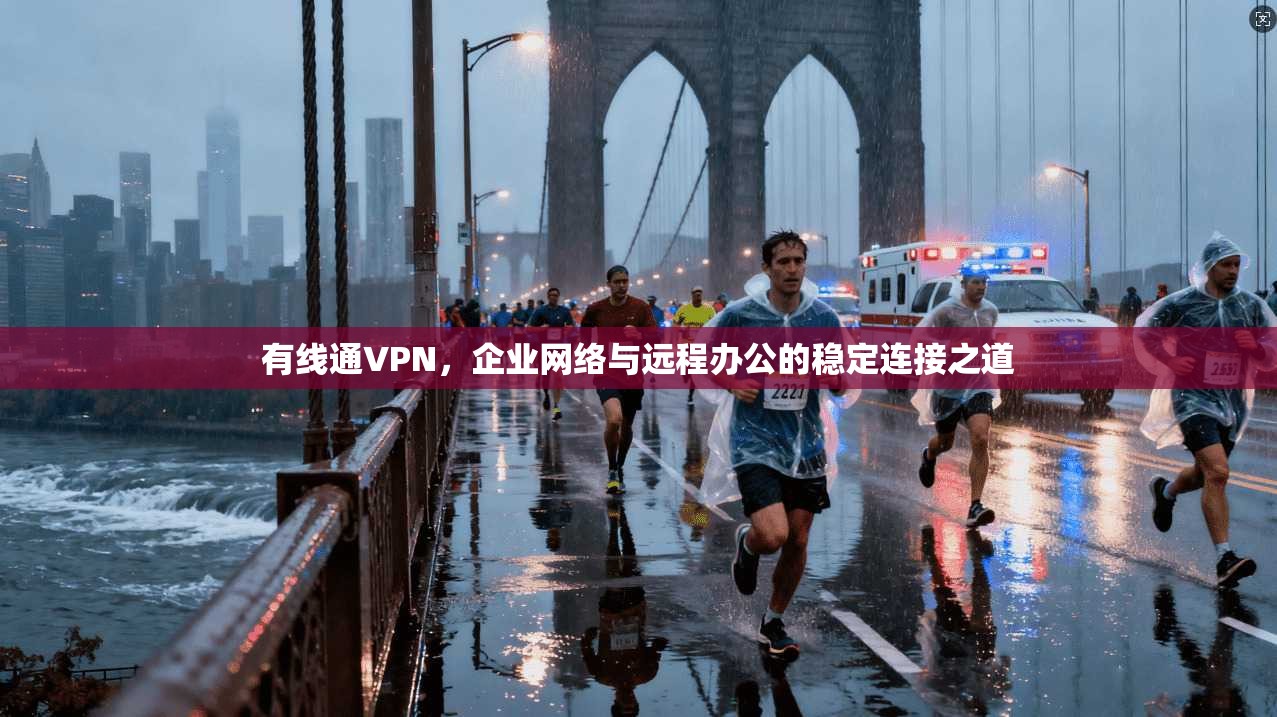 有线通VPN，企业网络与远程办公的稳定连接之道