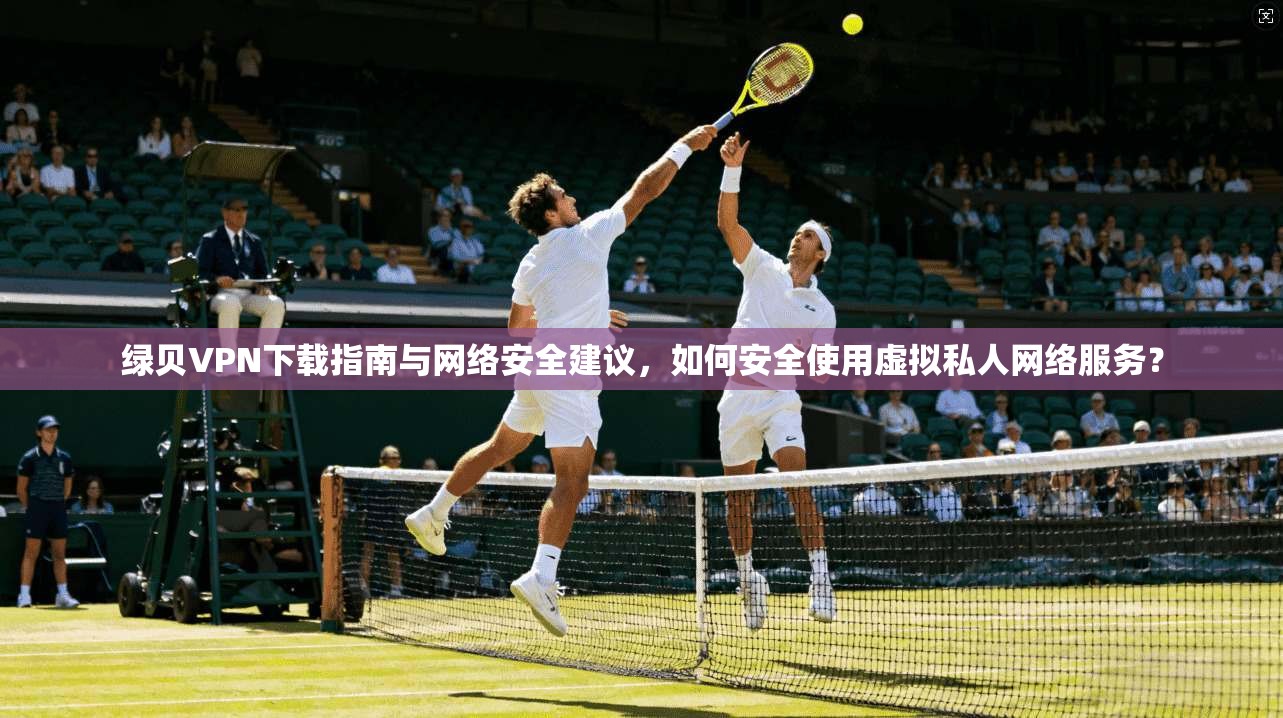 绿贝VPN下载指南与网络安全建议，如何安全使用虚拟私人网络服务？