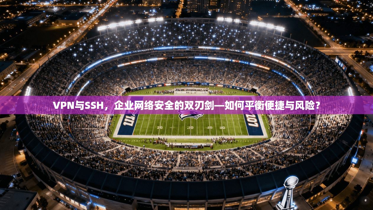 VPN与SSH，企业网络安全的双刃剑—如何平衡便捷与风险？