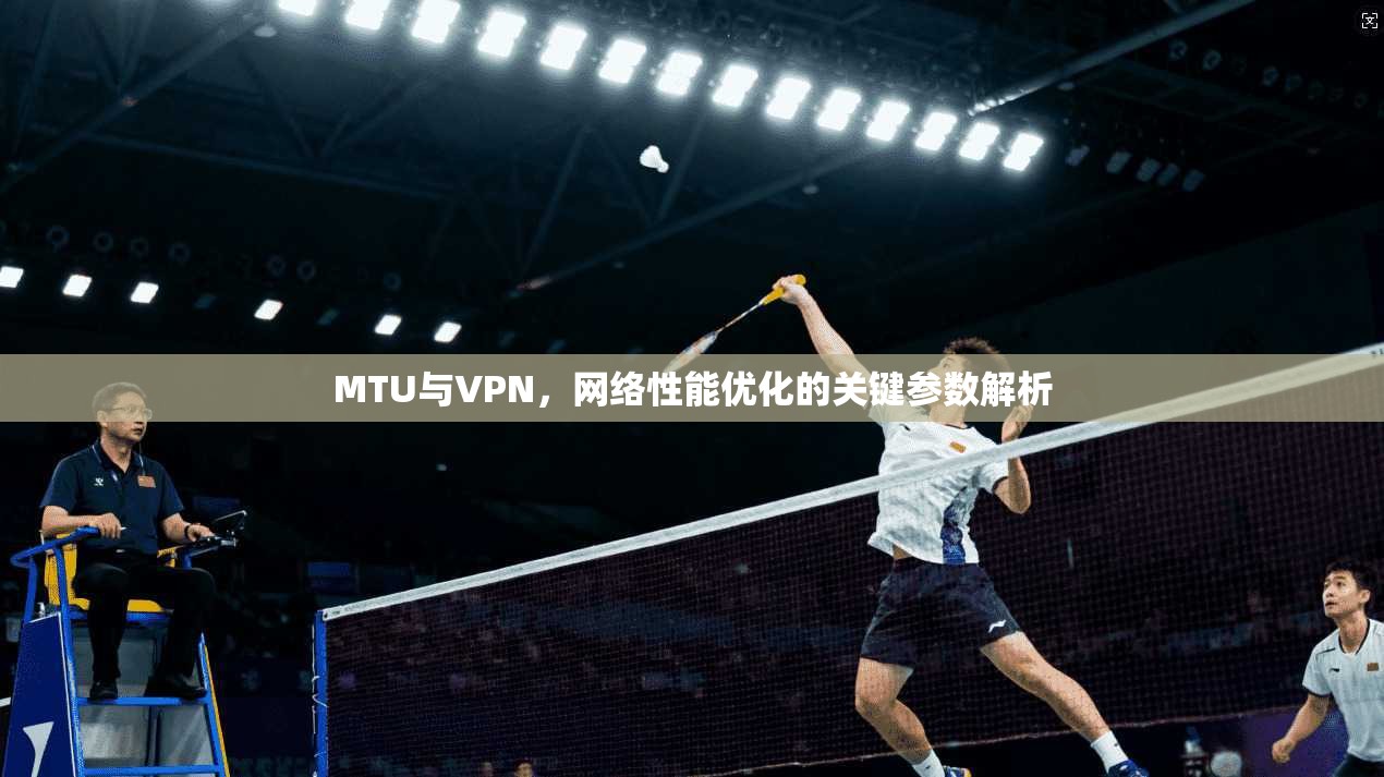 MTU与VPN，网络性能优化的关键参数解析