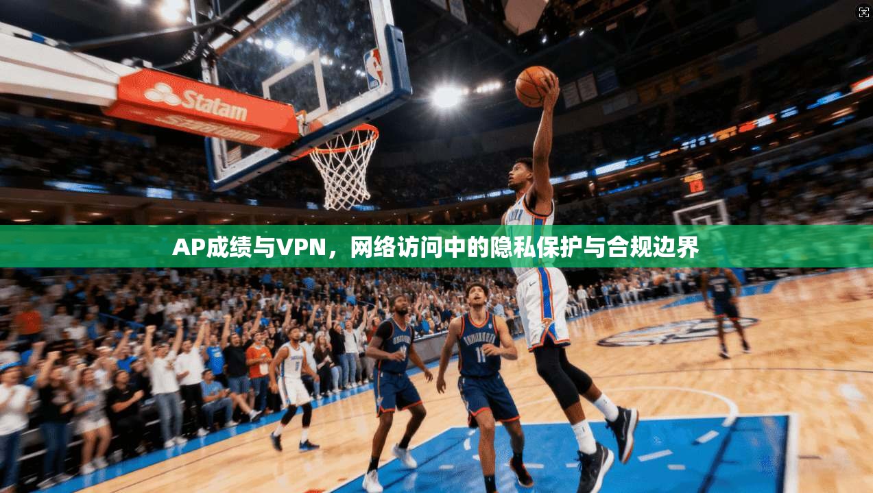 AP成绩与VPN，网络访问中的隐私保护与合规边界