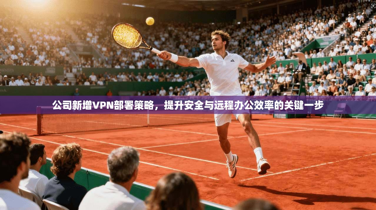 公司新增VPN部署策略，提升安全与远程办公效率的关键一步