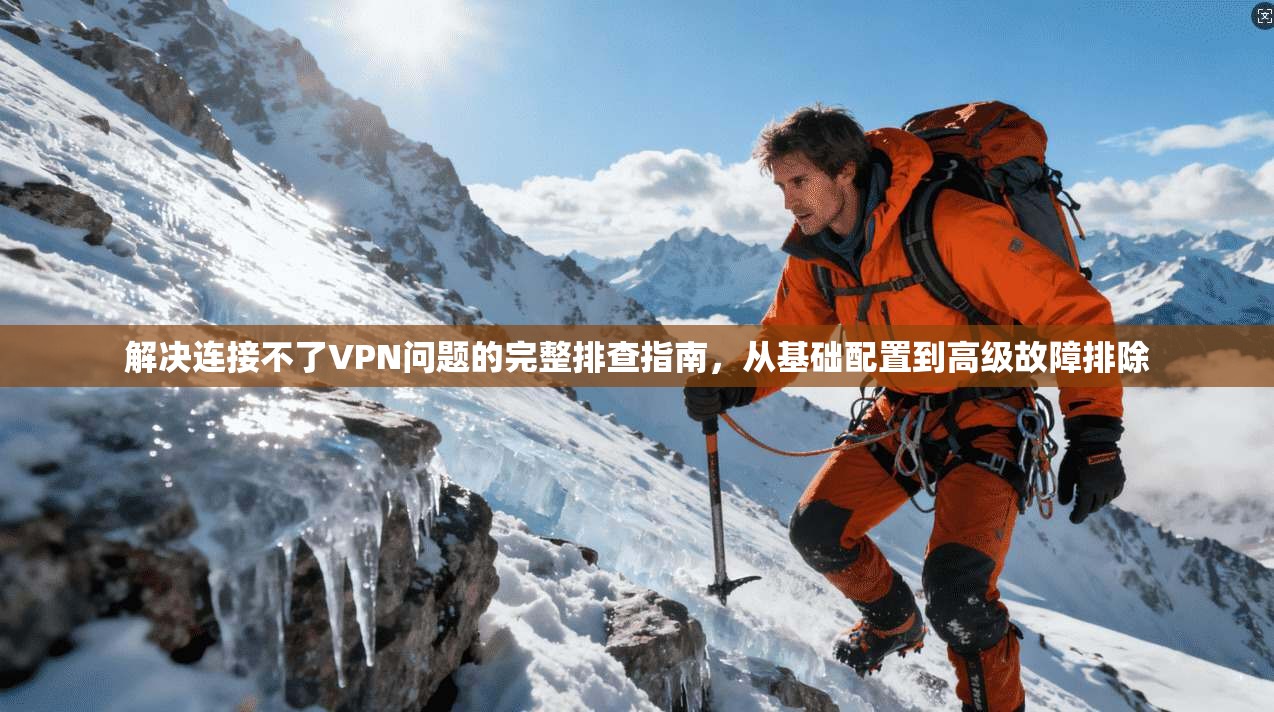 解决连接不了VPN问题的完整排查指南，从基础配置到高级故障排除