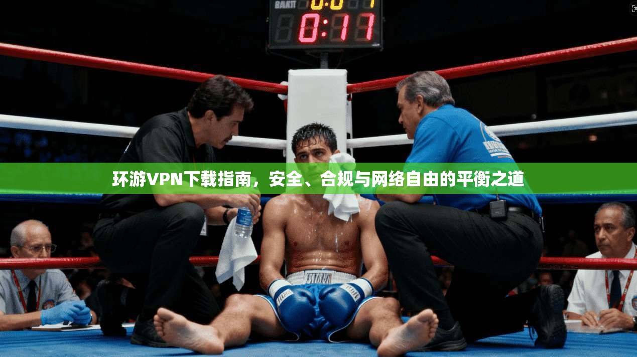 环游VPN下载指南，安全、合规与网络自由的平衡之道