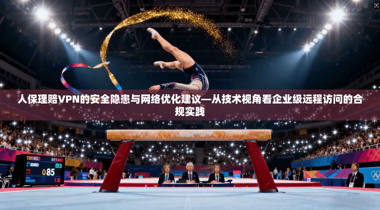人保理赔VPN的安全隐患与网络优化建议—从技术视角看企业级远程访问的合规实践