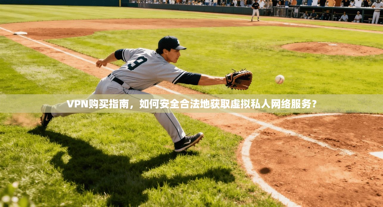 VPN购买指南，如何安全合法地获取虚拟私人网络服务？