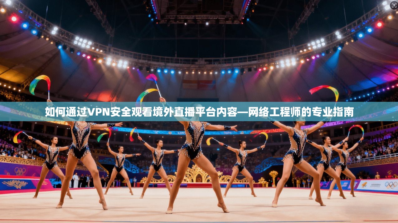 如何通过VPN安全观看境外直播平台内容—网络工程师的专业指南