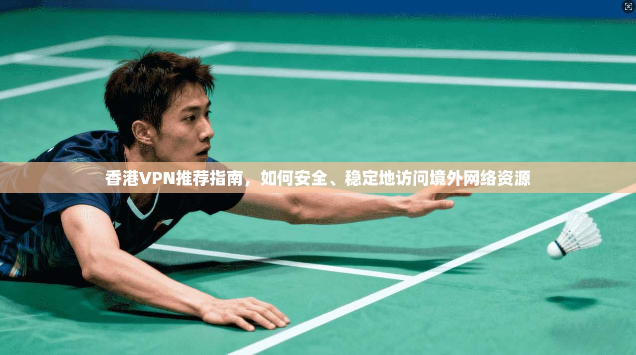 香港VPN推荐指南，如何安全、稳定地访问境外网络资源