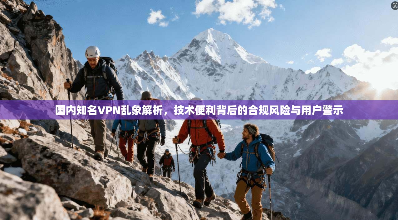 国内知名VPN乱象解析，技术便利背后的合规风险与用户警示