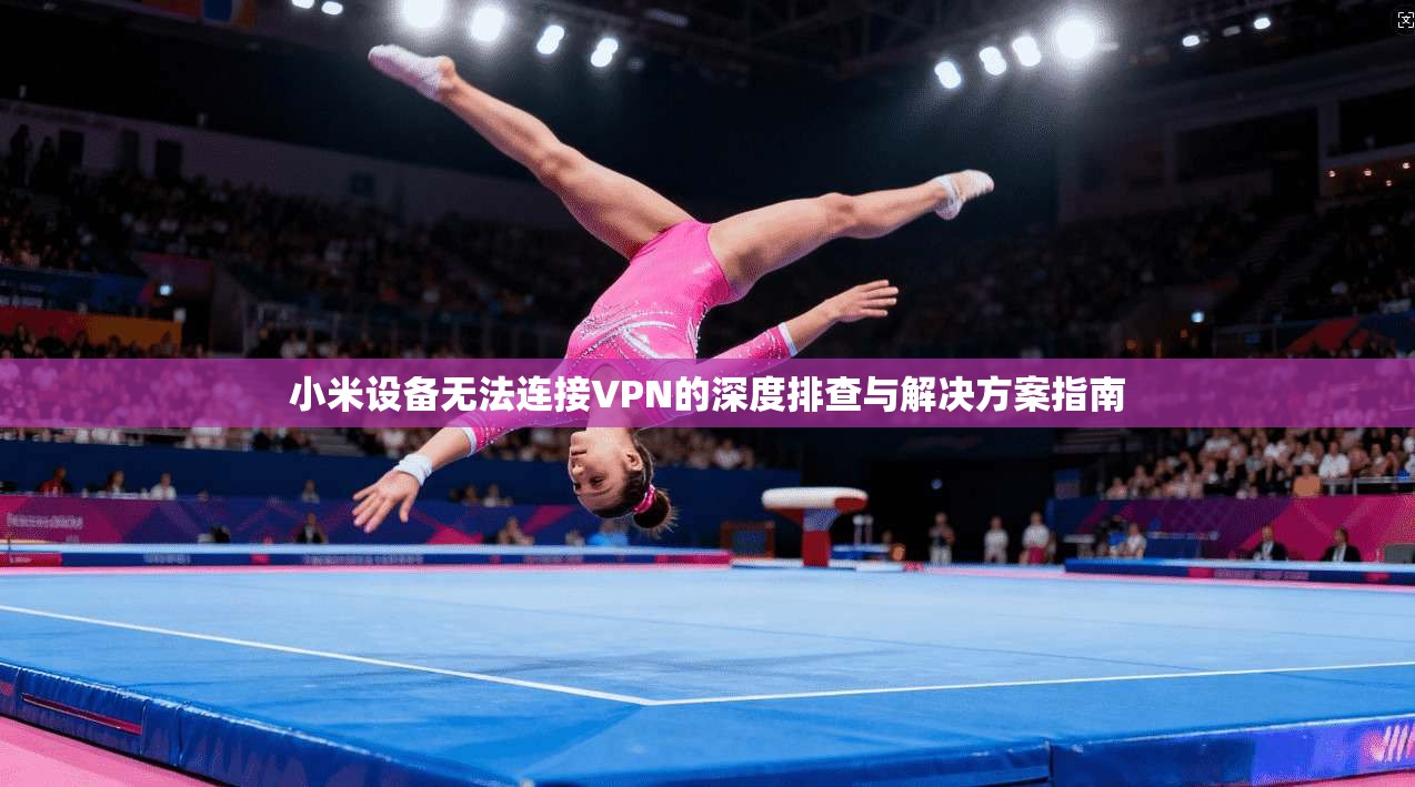 小米设备无法连接VPN的深度排查与解决方案指南
