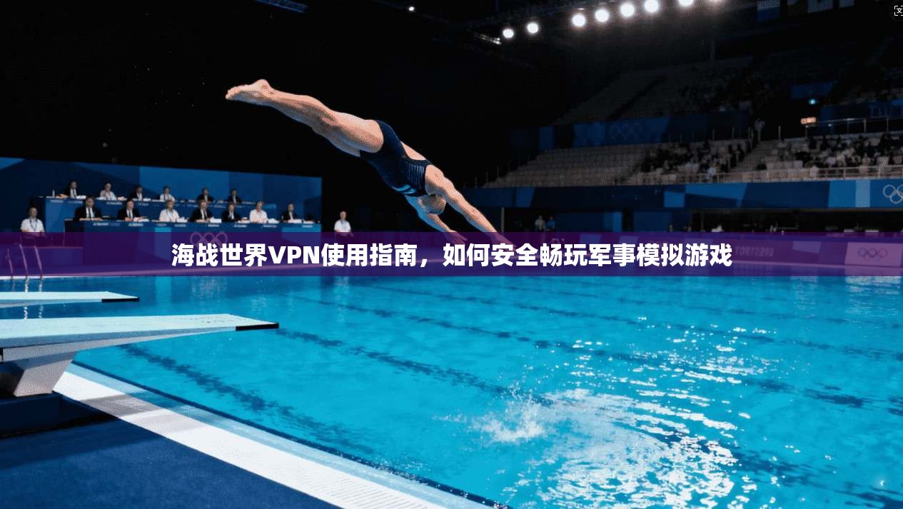 海战世界VPN使用指南，如何安全畅玩军事模拟游戏