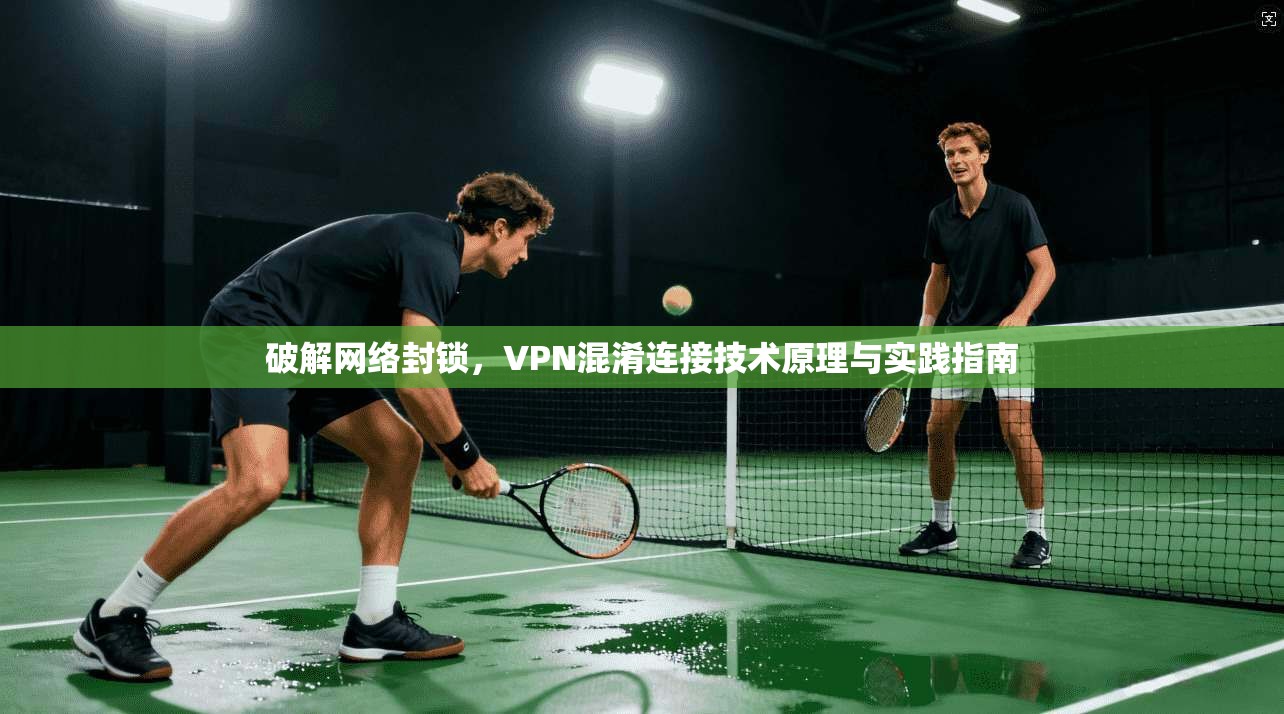 破解网络封锁，VPN混淆连接技术原理与实践指南