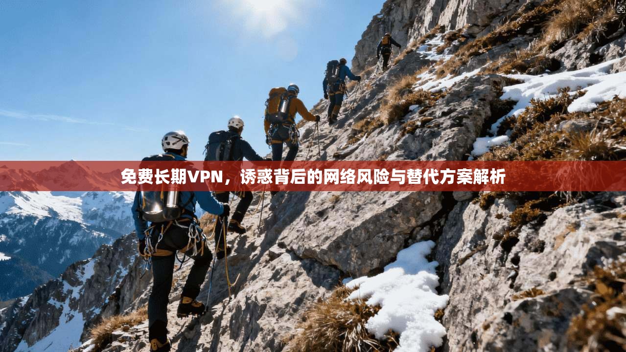 免费长期VPN，诱惑背后的网络风险与替代方案解析