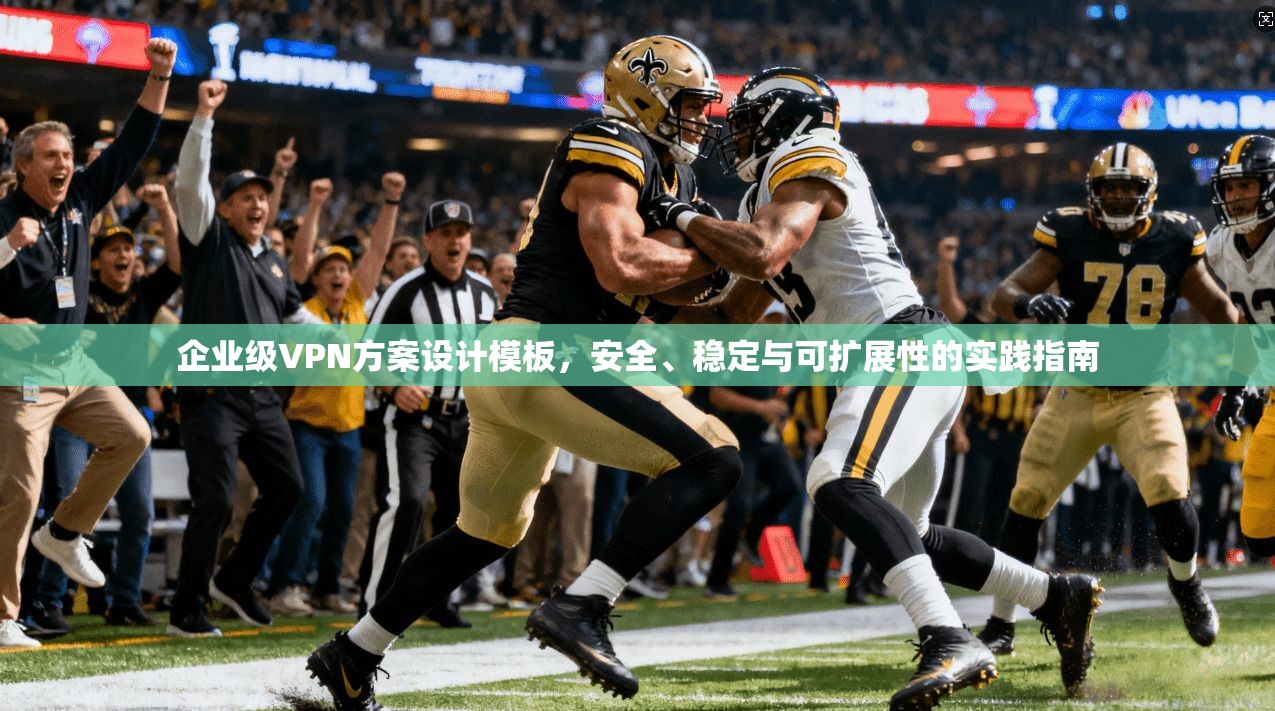企业级VPN方案设计模板，安全、稳定与可扩展性的实践指南