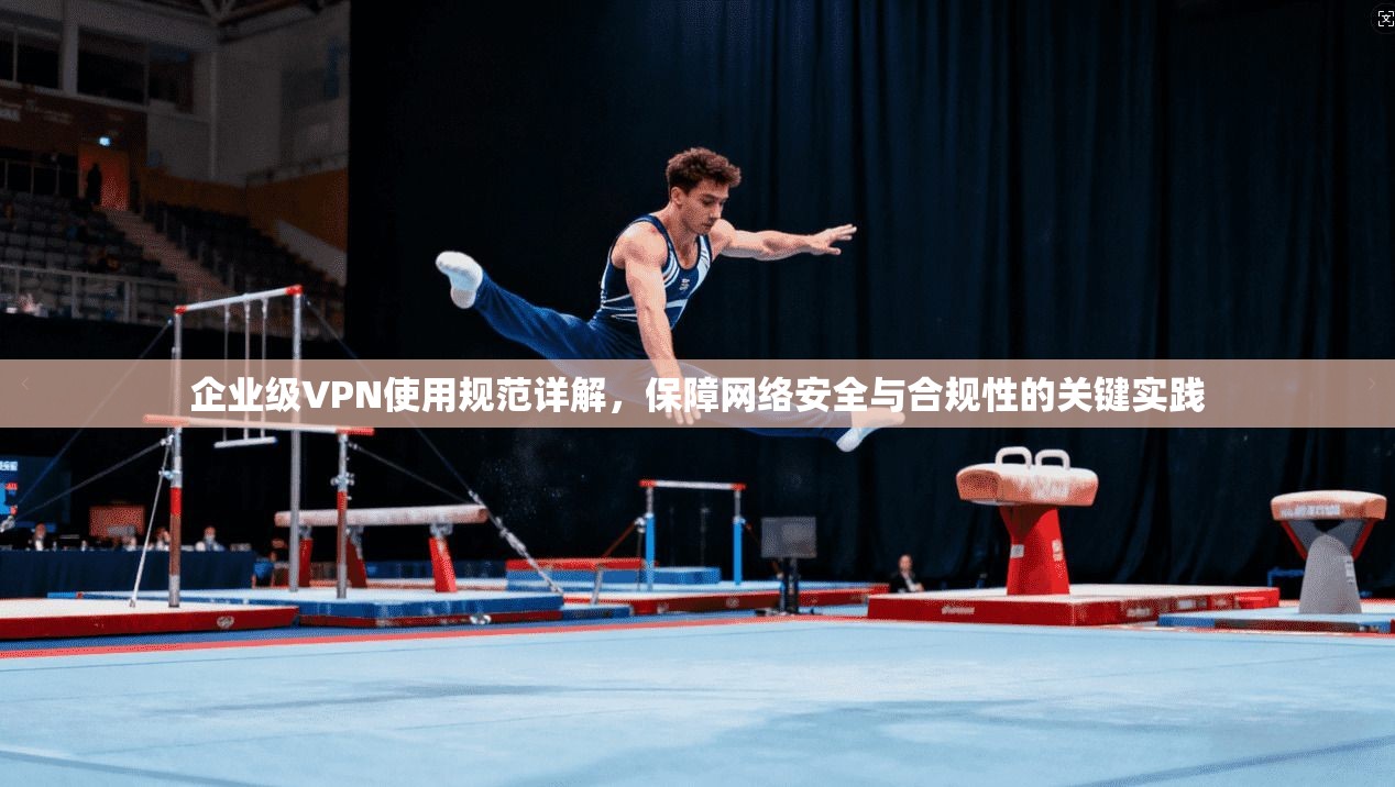企业级VPN使用规范详解，保障网络安全与合规性的关键实践