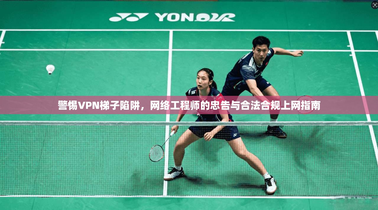 警惕VPN梯子陷阱,网络工程师的忠告与合法合规上网指南 警惕VPN梯子陷阱,网络工程师的忠告与合法合规上网指南