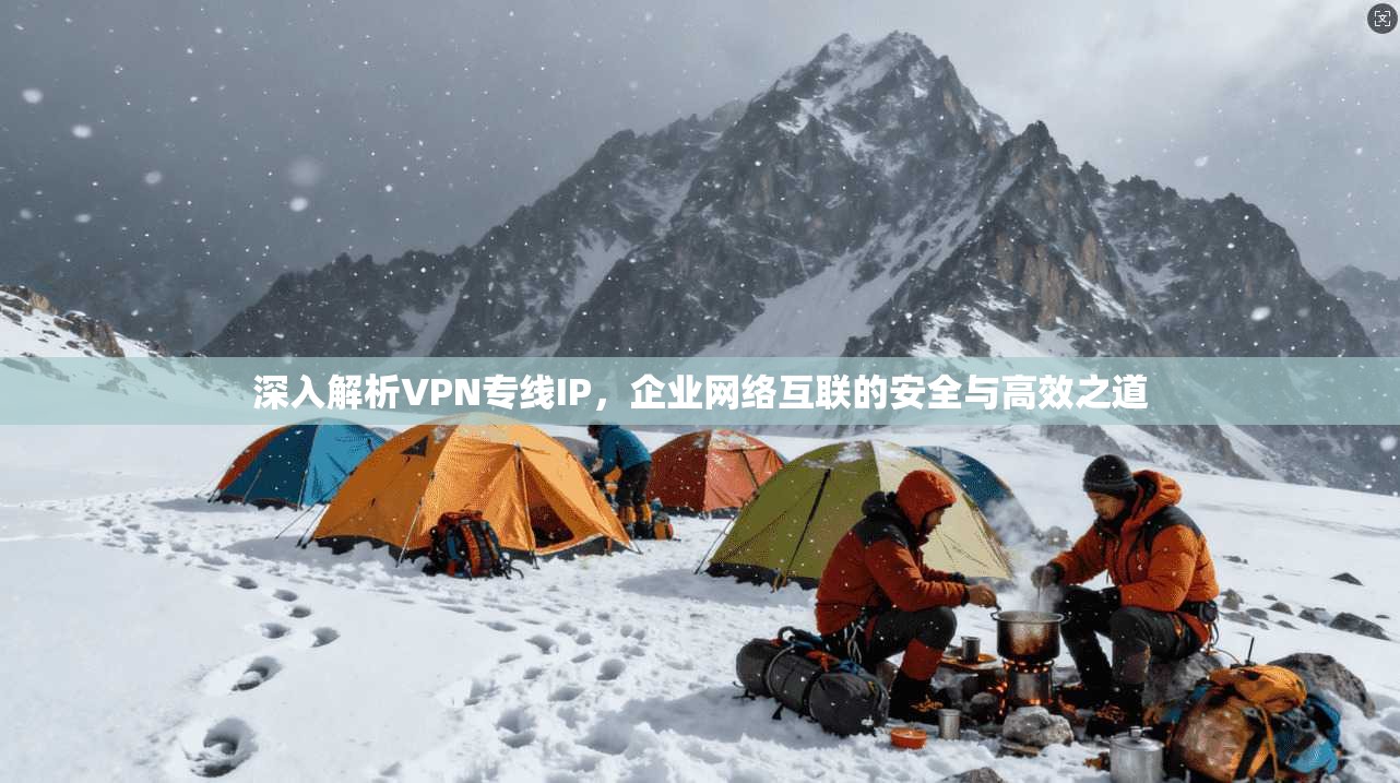 深入解析VPN专线IP，企业网络互联的安全与高效之道