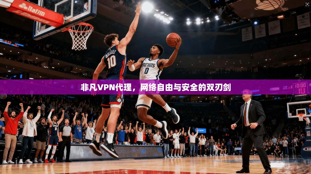 非凡VPN代理，网络自由与安全的双刃剑