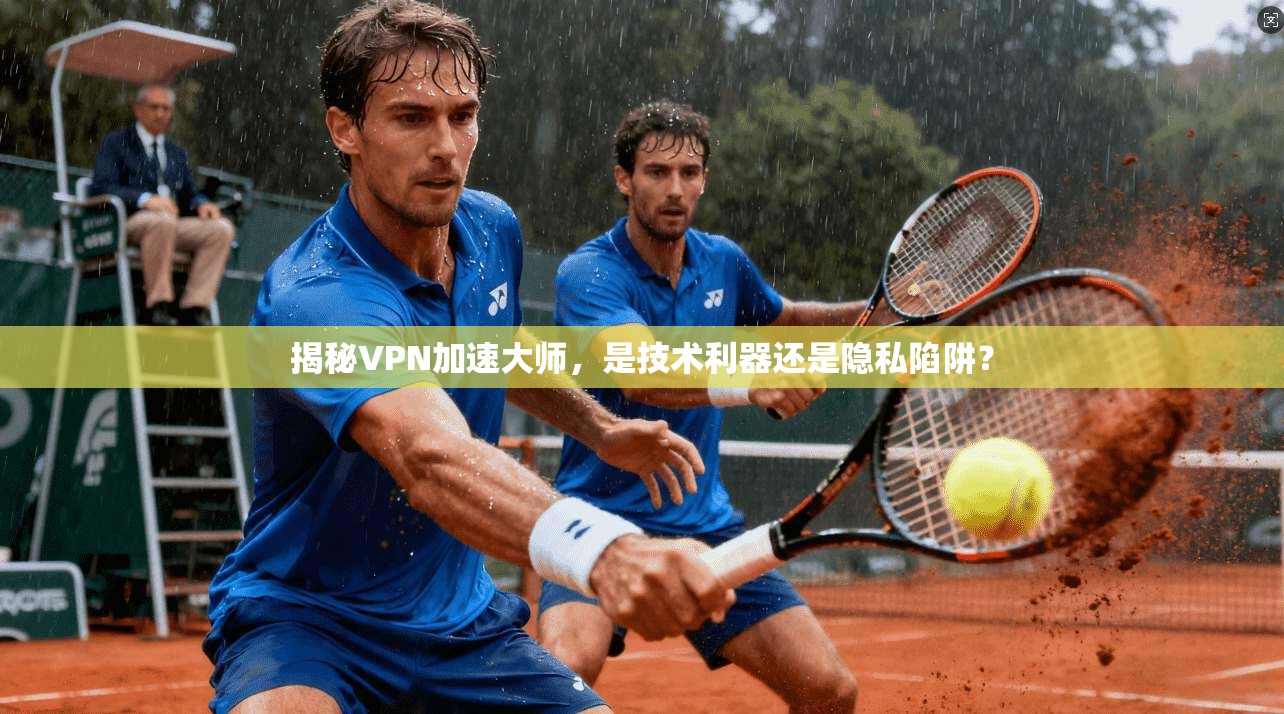 揭秘VPN加速大师，是技术利器还是隐私陷阱？