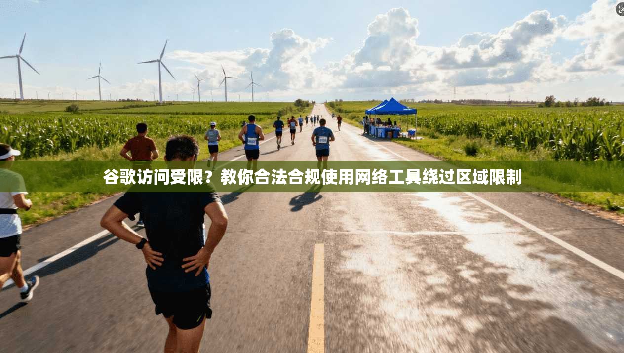 谷歌访问受限？教你合法合规使用网络工具绕过区域限制