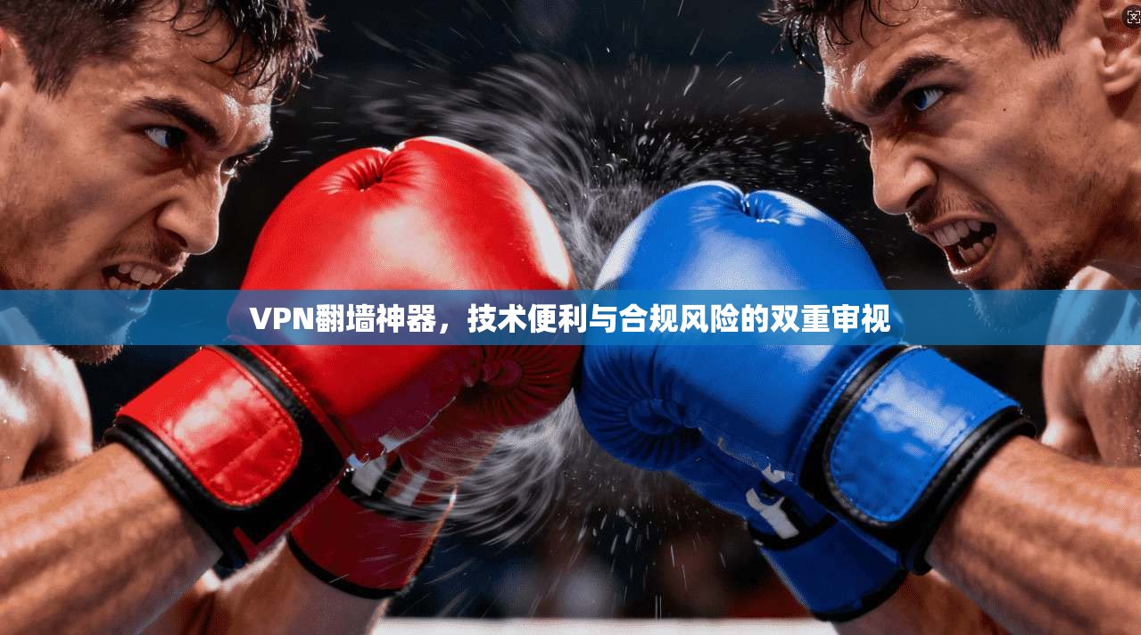 VPN翻墙神器，技术便利与合规风险的双重审视