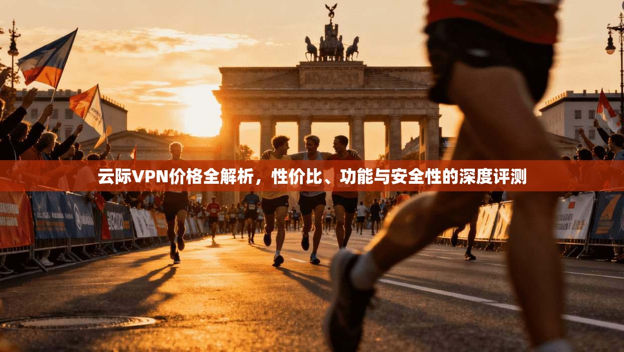 云际VPN价格全解析，性价比、功能与安全性的深度评测
